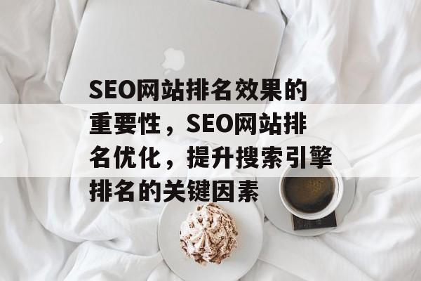 SEO网站排名效果的重要性,SEO网站排名优化,提升搜索引擎排名的关键因素 SEO网站排名效果的重要性,SEO网站排名优化,提升搜索引擎排名的关键因素