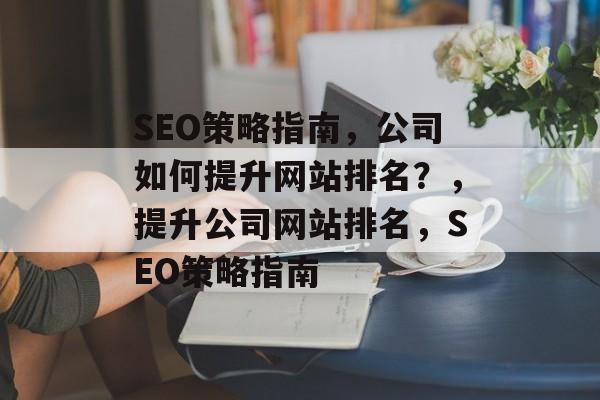 SEO策略指南，公司如何提升网站排名？，提升公司网站排名，SEO策略指南
