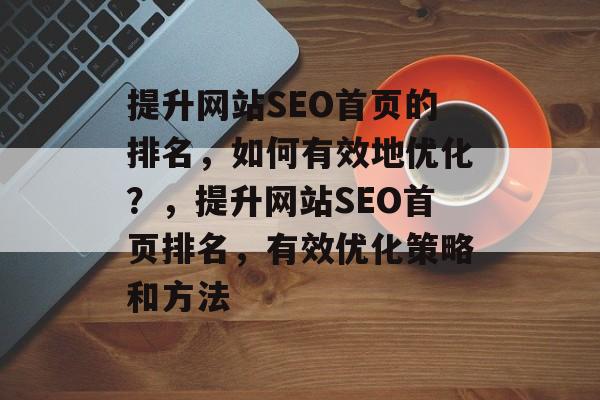 提升网站SEO首页的排名,如何有效地优化?,提升网站SEO首页排名,有效优化策略和方法 提升网站SEO首页的排名,如何有效地优化?,提升网站SEO首页排名,有效优化策略和方法