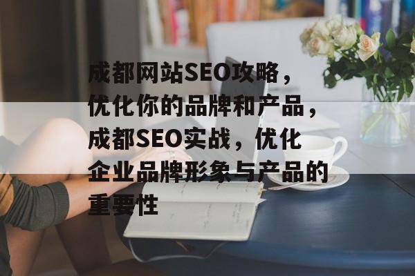 成都网站SEO攻略,优化你的品牌和产品,成都SEO实战,优化企业品牌形象与产品的重要性 成都网站SEO攻略,优化你的品牌和产品,成都SEO实战,优化企业品牌形象与产品的重要性