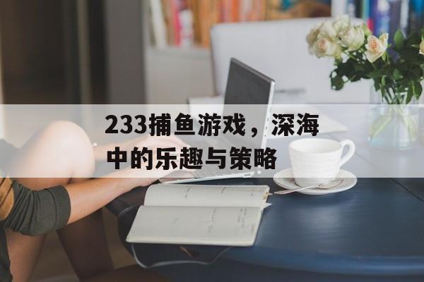 233捕鱼游戏,深海中的乐趣与策略 233捕鱼游戏,深海中的乐趣与策略