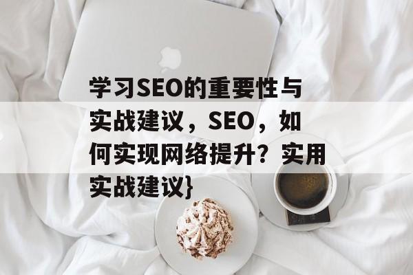学习SEO的重要性与实战建议,SEO,如何实现网络提升?实用实战建议} 学习SEO的重要性与实战建议,SEO,如何实现网络提升?实用实战建议}