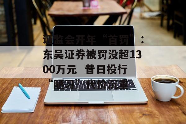 证监会开年“首罚”:东吴证券被罚没超1300万元  昔日投行“陋习”代价沉重 证监会开年“首罚”:东吴证券被罚没超1300万元  昔日投行“陋习”代价沉重