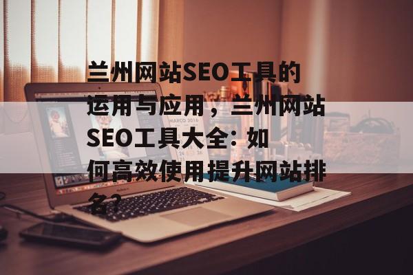 兰州网站SEO工具的运用与应用,兰州网站SEO工具大全: 如何高效使用提升网站排名? 兰州网站SEO工具的运用与应用,兰州网站SEO工具大全: 如何高效使用提升网站排名?
