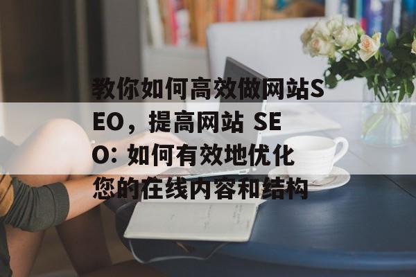 教你如何高效做网站SEO,提高网站 SEO: 如何有效地优化您的在线内容和结构 教你如何高效做网站SEO,提高网站 SEO: 如何有效地优化您的在线内容和结构