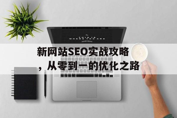 新网站SEO实战攻略,从零到一的优化之路 新网站SEO实战攻略,从零到一的优化之路