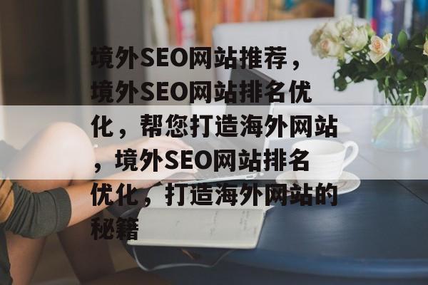 境外SEO网站推荐,境外SEO网站排名优化,帮您打造海外网站,境外SEO网站排名优化,打造海外网站的秘籍 境外SEO网站推荐,境外SEO网站排名优化,帮您打造海外网站,境外SEO网站排名优化,打造海外网站的秘籍