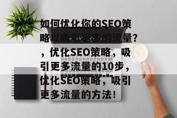 如何优化你的SEO策略以吸引更多的流量?,优化SEO策略,吸引更多流量的10步,优化SEO策略,吸引更多流量的方法! 如何优化你的SEO策略以吸引更多的流量?,优化SEO策略,吸引更多流量的10步,优化SEO策略,吸引更多流量的方法!