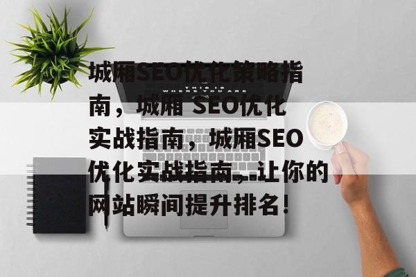 城厢SEO优化策略指南,城厢 SEO优化实战指南,城厢SEO优化实战指南,让你的网站瞬间提升排名! 城厢SEO优化策略指南,城厢 SEO优化实战指南,城厢SEO优化实战指南,让你的网站瞬间提升排名!