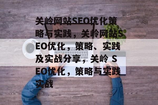 关岭网站SEO优化策略与实践,关岭网站SEO优化,策略、实践及实战分享,关岭 SEO优化,策略与实践实战 关岭网站SEO优化策略与实践,关岭网站SEO优化,策略、实践及实战分享,关岭 SEO优化,策略与实践实战