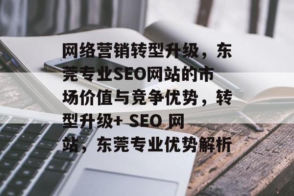 网络营销转型升级,东莞专业SEO网站的市场价值与竞争优势,转型升级+ SEO 网站,东莞专业优势解析 网络营销转型升级,东莞专业SEO网站的市场价值与竞争优势,转型升级+ SEO 网站,东莞专业优势解析