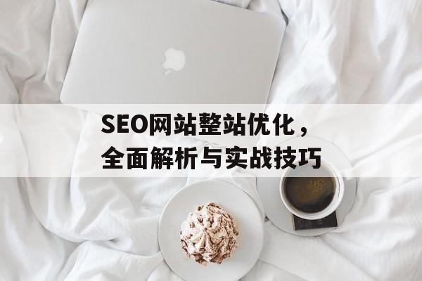 SEO网站整站优化,全面解析与实战技巧 SEO网站整站优化,全面解析与实战技巧