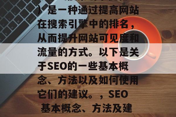 SEO(搜索引擎优化)是一种通过提高网站在搜索引擎中的排名,从而提升网站可见度和流量的方式。以下是关于SEO的一些基本概念、方法以及如何使用它们的建议。,SEO 基本概念、方法及建议 SEO(搜索引擎优化)是一种通过提高网站在搜索引擎中的排名,从而提升网站可见度和流量的方式。以下是关于SEO的一些基本概念、方法以及如何使用它们的建议。,SEO 基本概念、方法及建议