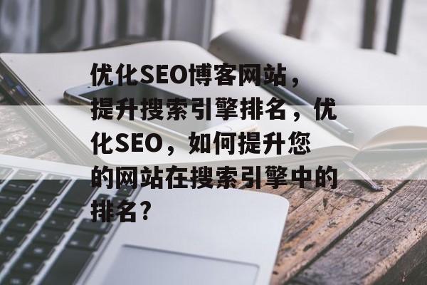 优化SEO博客网站,提升搜索引擎排名,优化SEO,如何提升您的网站在搜索引擎中的排名? 优化SEO博客网站,提升搜索引擎排名,优化SEO,如何提升您的网站在搜索引擎中的排名?