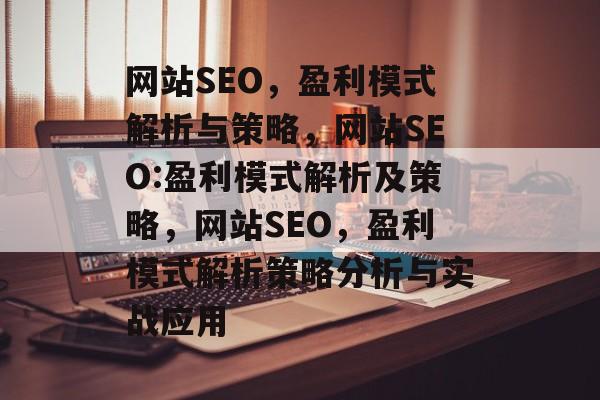 网站SEO,盈利模式解析与策略,网站SEO:盈利模式解析及策略,网站SEO,盈利模式解析策略分析与实战应用 网站SEO,盈利模式解析与策略,网站SEO:盈利模式解析及策略,网站SEO,盈利模式解析策略分析与实战应用