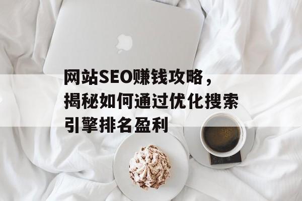 网站SEO赚钱攻略,揭秘如何通过优化搜索引擎排名盈利 网站SEO赚钱攻略,揭秘如何通过优化搜索引擎排名盈利