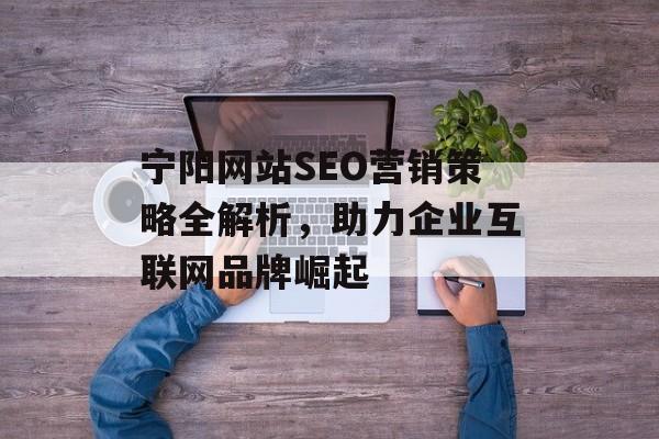 宁阳网站SEO营销策略全解析，助力企业互联网品牌崛起