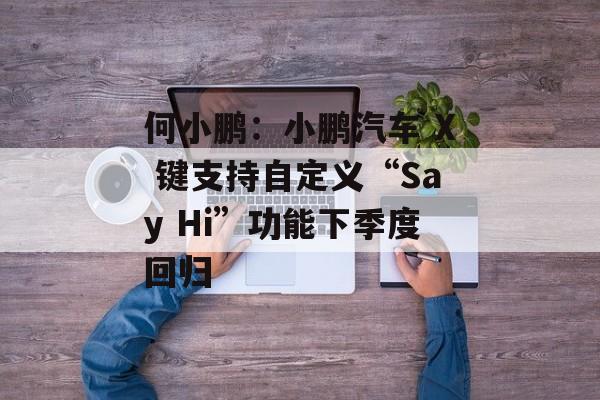 何小鹏:小鹏汽车 X 键支持自定义“Say Hi”功能下季度回归 何小鹏:小鹏汽车 X 键支持自定义“Say Hi”功能下季度回归