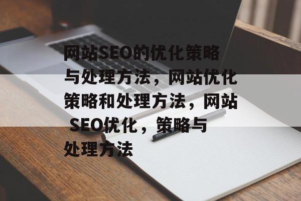 网站SEO的优化策略与处理方法,网站优化策略和处理方法,网站 SEO优化,策略与处理方法 网站SEO的优化策略与处理方法,网站优化策略和处理方法,网站 SEO优化,策略与处理方法