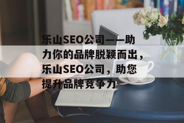 乐山SEO公司——助力你的品牌脱颖而出，乐山SEO公司，助您提升品牌竞争力