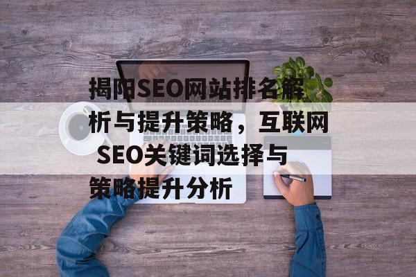 揭阳SEO网站排名解析与提升策略，互联网 SEO关键词选择与策略提升分析