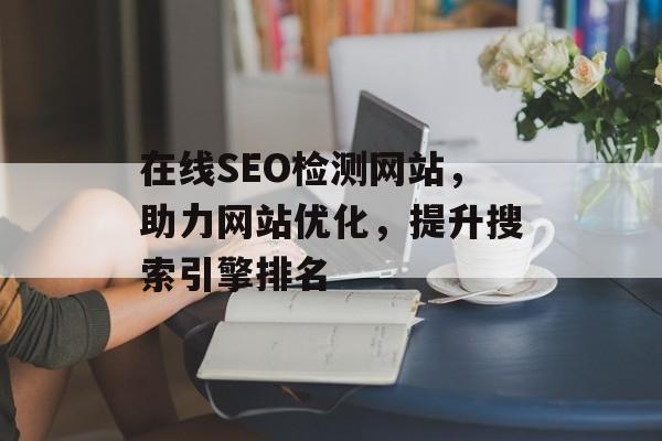 在线SEO检测网站,助力网站优化,提升搜索引擎排名 在线SEO检测网站,助力网站优化,提升搜索引擎排名