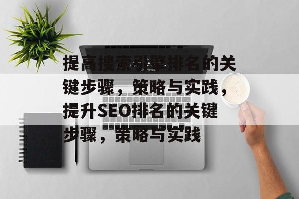 提高搜索引擎排名的关键步骤,策略与实践,提升SEO排名的关键步骤,策略与实践 提高搜索引擎排名的关键步骤,策略与实践,提升SEO排名的关键步骤,策略与实践