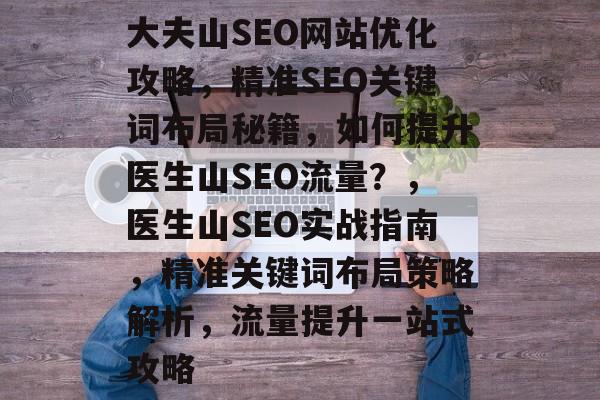 大夫山SEO网站优化攻略,精准SEO关键词布局秘籍,如何提升医生山SEO流量?,医生山SEO实战指南,精准关键词布局策略解析,流量提升一站式攻略 大夫山SEO网站优化攻略,精准SEO关键词布局秘籍,如何提升医生山SEO流量?,医生山SEO实战指南,精准关键词布局策略解析,流量提升一站式攻略