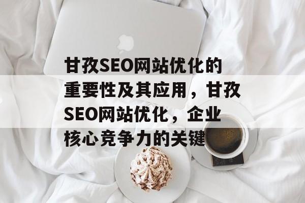 甘孜SEO网站优化的重要性及其应用,甘孜SEO网站优化,企业核心竞争力的关键 甘孜SEO网站优化的重要性及其应用,甘孜SEO网站优化,企业核心竞争力的关键