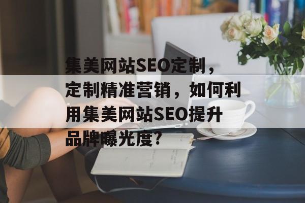 集美网站SEO定制,定制精准营销,如何利用集美网站SEO提升品牌曝光度? 集美网站SEO定制,定制精准营销,如何利用集美网站SEO提升品牌曝光度?