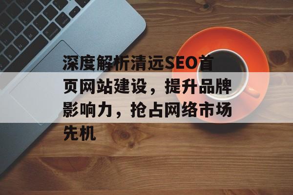 深度解析清远SEO首页网站建设,提升品牌影响力,抢占网络市场先机 深度解析清远SEO首页网站建设,提升品牌影响力,抢占网络市场先机