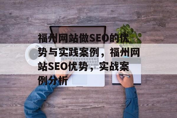 福州网站做SEO的优势与实践案例,福州网站SEO优势,实战案例分析 福州网站做SEO的优势与实践案例,福州网站SEO优势,实战案例分析