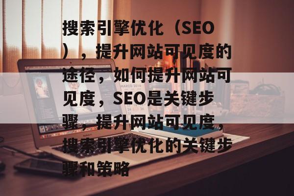 搜索引擎优化(SEO),提升网站可见度的途径,如何提升网站可见度,SEO是关键步骤,提升网站可见度,搜索引擎优化的关键步骤和策略 搜索引擎优化(SEO),提升网站可见度的途径,如何提升网站可见度,SEO是关键步骤,提升网站可见度,搜索引擎优化的关键步骤和策略