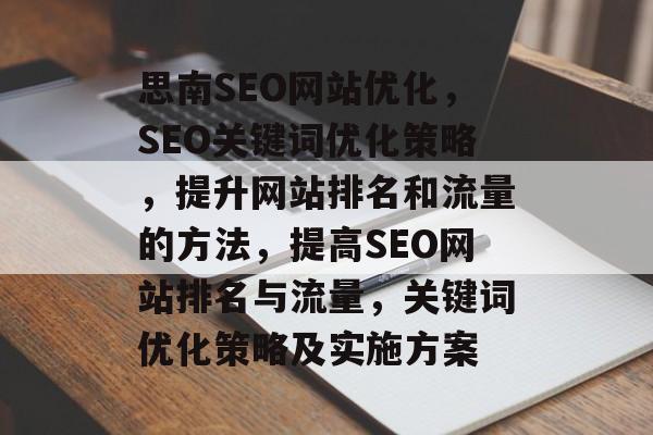思南SEO网站优化，SEO关键词优化策略，提升网站排名和流量的方法，提高SEO网站排名与流量，关键词优化策略及实施方案