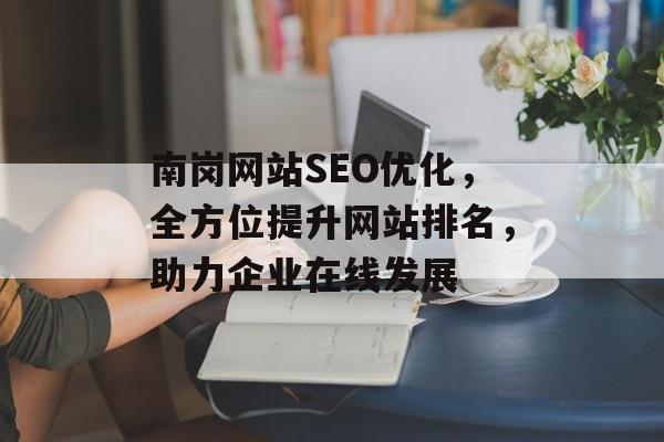 南岗网站SEO优化,全方位提升网站排名,助力企业在线发展 南岗网站SEO优化,全方位提升网站排名,助力企业在线发展