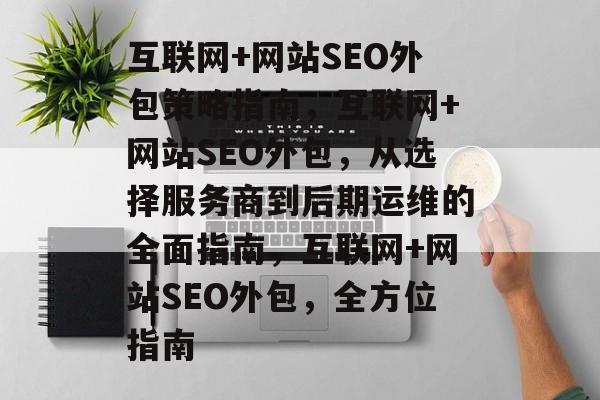 互联网+网站SEO外包策略指南,互联网+网站SEO外包,从选择服务商到后期运维的全面指南,互联网+网站SEO外包,全方位指南 互联网+网站SEO外包策略指南,互联网+网站SEO外包,从选择服务商到后期运维的全面指南,互联网+网站SEO外包,全方位指南