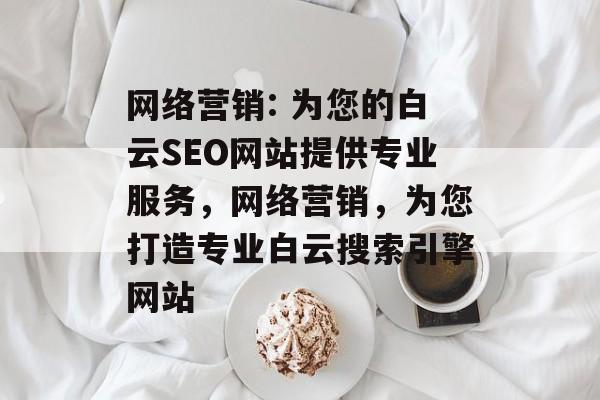 网络营销: 为您的白云SEO网站提供专业服务,网络营销,为您打造专业白云搜索引擎网站 网络营销: 为您的白云SEO网站提供专业服务,网络营销,为您打造专业白云搜索引擎网站