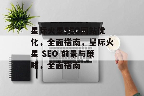 星际火星SEO网站优化，全面指南，星际火星 SEO 前景与策略，全面指南