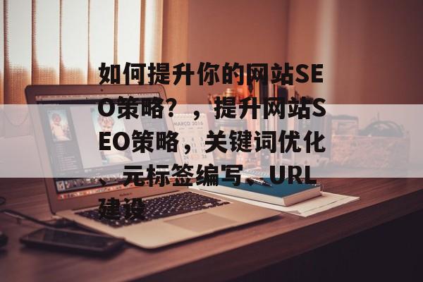 如何提升你的网站SEO策略？，提升网站SEO策略，关键词优化、元标签编写、URL建设