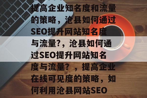 沧县网站SEO推广,提高企业知名度和流量的策略,沧县如何通过SEO提升网站知名度与流量?,沧县如何通过SEO提升网站知名度与流量?,提高企业在线可见度的策略,如何利用沧县网站SEO提升品牌曝光率? 沧县网站SEO推广,提高企业知名度和流量的策略,沧县如何通过SEO提升网站知名度与流量?,沧县如何通过SEO提升网站知名度与流量?,提高企业在线可见度的策略,如何利用沧县网站SEO提升品牌曝光率?