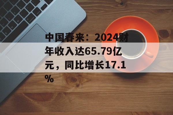 中国春来:2024财年收入达65.79亿元,同比增长17.1% 中国春来:2024财年收入达65.79亿元,同比增长17.1%