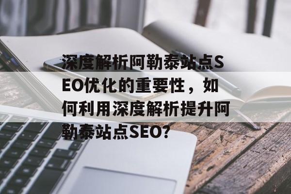 深度解析阿勒泰站点SEO优化的重要性，如何利用深度解析提升阿勒泰站点SEO？