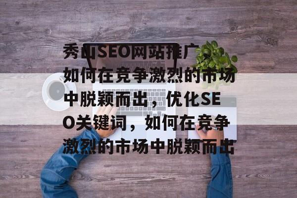 秀山SEO网站推广,如何在竞争激烈的市场中脱颖而出,优化SEO关键词,如何在竞争激烈的市场中脱颖而出 秀山SEO网站推广,如何在竞争激烈的市场中脱颖而出,优化SEO关键词,如何在竞争激烈的市场中脱颖而出