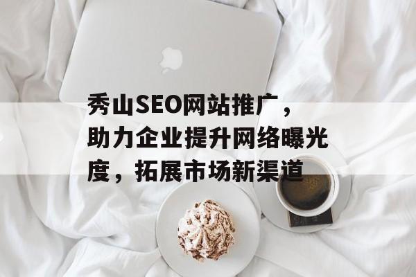 秀山SEO网站推广,助力企业提升网络曝光度,拓展市场新渠道 秀山SEO网站推广,助力企业提升网络曝光度,拓展市场新渠道