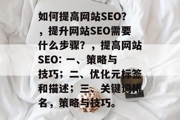 如何提高网站SEO？，提升网站SEO需要什么步骤？，提高网站SEO: 一、策略与技巧；二、优化元标签和描述；三、关键词排名，策略与技巧。