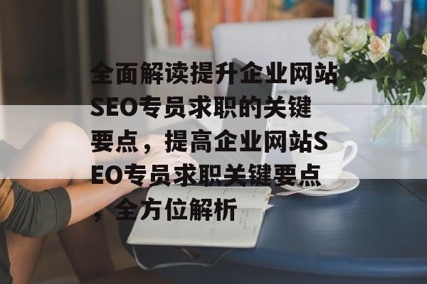 全面解读提升企业网站SEO专员求职的关键要点,提高企业网站SEO专员求职关键要点,全方位解析 全面解读提升企业网站SEO专员求职的关键要点,提高企业网站SEO专员求职关键要点,全方位解析