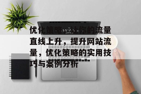 优化策略,让你的流量直线上升,提升网站流量,优化策略的实用技巧与案例分析 优化策略,让你的流量直线上升,提升网站流量,优化策略的实用技巧与案例分析