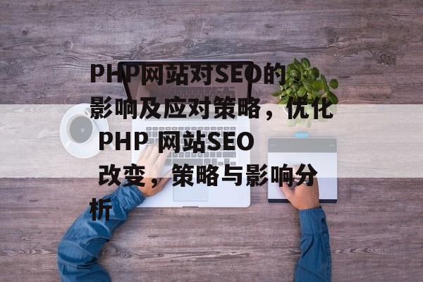 PHP网站对SEO的影响及应对策略，优化 PHP 网站SEO 改变，策略与影响分析