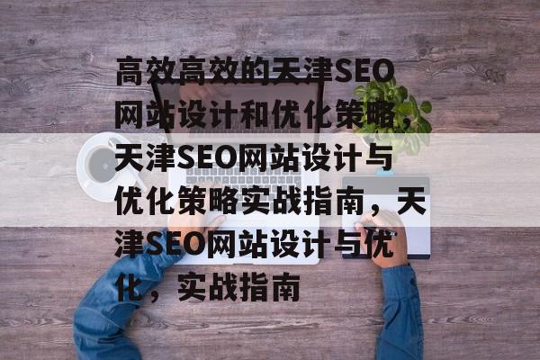 高效高效的天津SEO网站设计和优化策略，天津SEO网站设计与优化策略实战指南，天津SEO网站设计与优化，实战指南