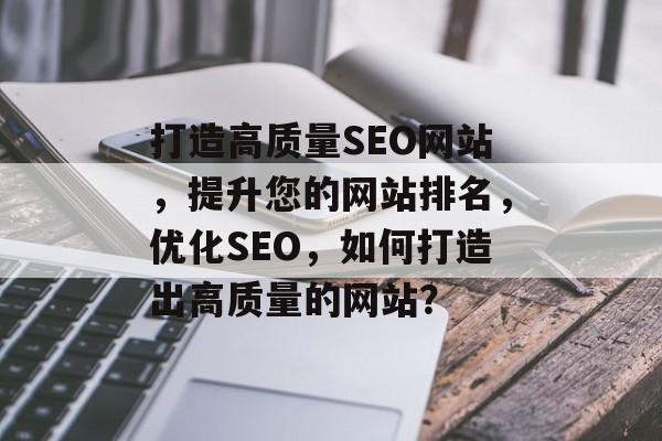 打造高质量SEO网站,提升您的网站排名,优化SEO,如何打造出高质量的网站? 打造高质量SEO网站,提升您的网站排名,优化SEO,如何打造出高质量的网站?